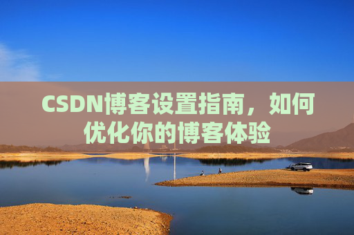 CSDN博客设置指南，如何优化你的博客体验